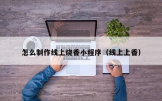 克孜勒苏怎么制作线上烧香小程序（线上上香）