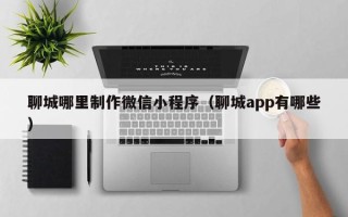 克孜勒苏聊城哪里制作微信小程序（聊城app有哪些）