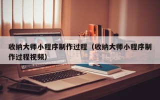 克孜勒苏收纳大师小程序制作过程（收纳大师小程序制作过程视频）
