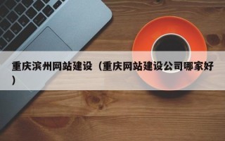 克孜勒苏重庆滨州网站建设（重庆网站建设公司哪家好）