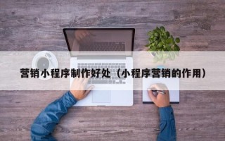 克孜勒苏营销小程序制作好处（小程序营销的作用）