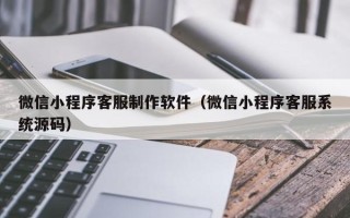 克孜勒苏微信小程序客服制作软件（微信小程序客服系统源码）