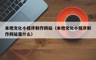 克孜勒苏本地文化小程序制作网站（本地文化小程序制作网站是什么）