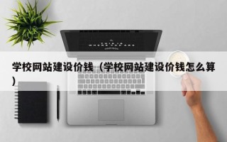 克孜勒苏学校网站建设价钱（学校网站建设价钱怎么算）