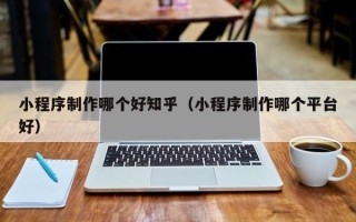 克孜勒苏小程序制作哪个好知乎（小程序制作哪个平台好）