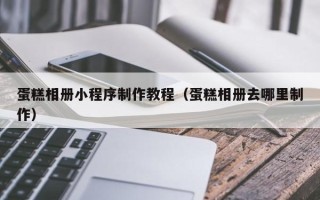 克孜勒苏蛋糕相册小程序制作教程（蛋糕相册去哪里制作）